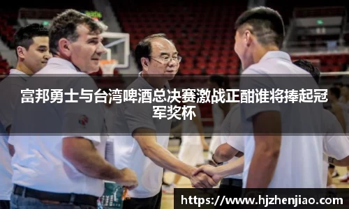 富邦勇士与台湾啤酒总决赛激战正酣谁将捧起冠军奖杯