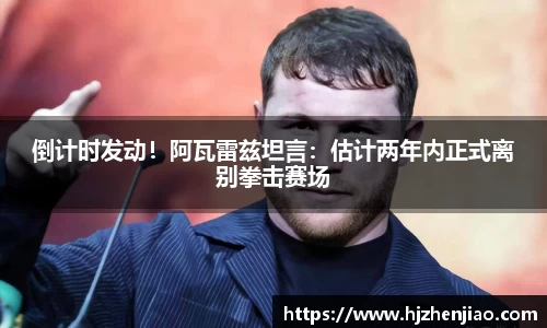 倒计时发动！阿瓦雷兹坦言：估计两年内正式离别拳击赛场