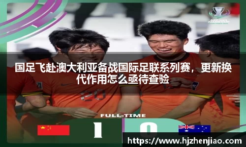 国足飞赴澳大利亚备战国际足联系列赛，更新换代作用怎么亟待查验