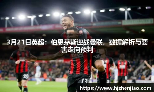 3月21日英超：伯恩茅斯迎战曼联，数据解析与要害走向预判